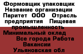 Формовщик-упаковщик › Название организации ­ Паритет, ООО › Отрасль предприятия ­ Пищевая промышленность › Минимальный оклад ­ 22 000 - Все города Работа » Вакансии   . Ульяновская обл.,Барыш г.